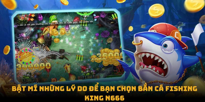 Bật mí những lý do để bạn chọn Bắn Cá Fishing King N666