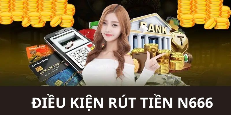 Điều kiện để bạn có thể rút tiền N666 thành công ngay trong lần đầu 